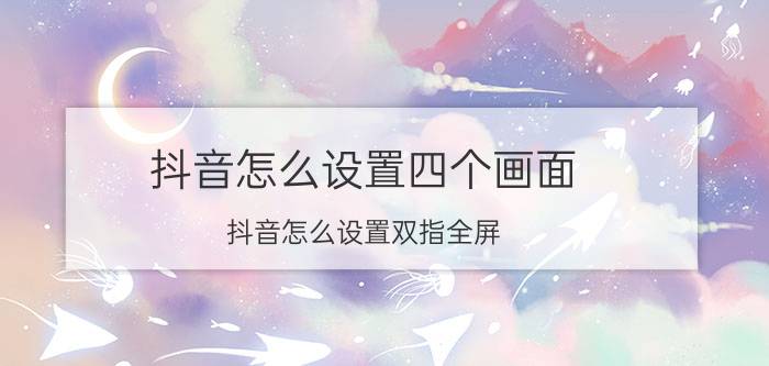 抖音怎么设置四个画面 抖音怎么设置双指全屏？